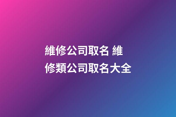維修公司取名 維修類公司取名大全-第1張-公司起名-玄機(jī)派